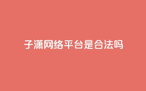 子潇网络平台是合法吗 - 子潇网络平台是否合法探讨与分析~ 第1张 子潇网络平台是合法吗 - 子潇网络平台是否合法探讨与分析~ 第1张