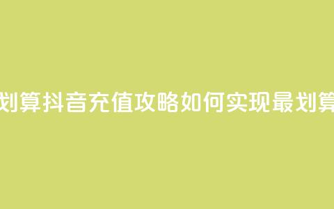 抖音怎么充值便宜划算 - 抖音充值攻略：如何实现最划算的充值方式!  第1张