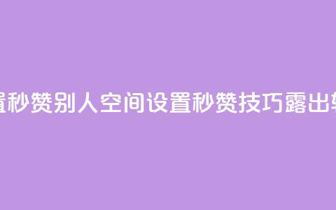 qq空间怎么设置秒赞别人(qq空间设置秒赞技巧露出，轻松点赞攻略！)  第1张