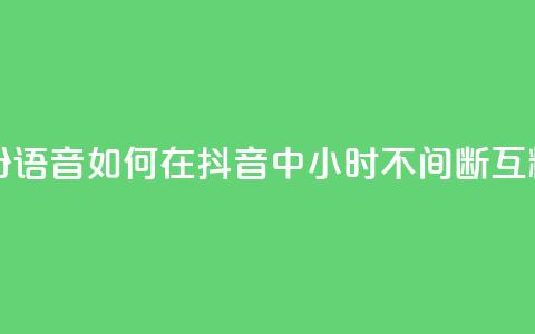 抖音24小时挂机互粉语音 - 如何在抖音中24小时不间断互粉语音互动!  第1张 抖音24小时挂机互粉语音 - 如何在抖音中24小时不间断互粉语音互动!  第1张