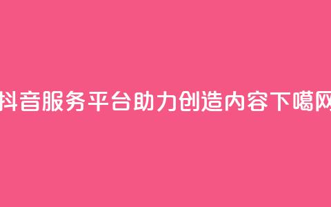 抖音服务平台:助力创造内容  第1张 抖音服务平台:助力创造内容  第1张
