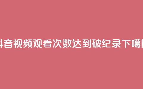 抖音视频观看次数达到破纪录 第1张 抖音视频观看次数达到破纪录 第1张