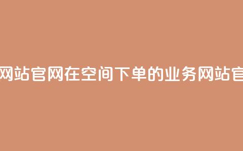 qq空间下单业务网站官网 → 在QQ空间下单的业务网站官方网站  第1张