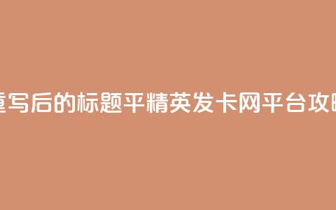 重写后的标题:平精英发卡网平台攻略  第1张 重写后的标题:平精英发卡网平台攻略  第1张