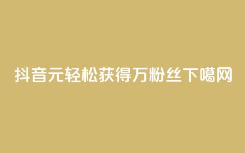 抖音:1元轻松获得1万粉丝!  第1张 抖音:1元轻松获得1万粉丝!  第1张
