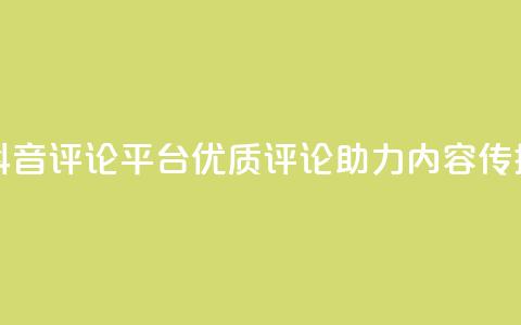 抖音评论平台:优质评论助力内容传播 第1张 抖音评论平台:优质评论助力内容传播 第1张