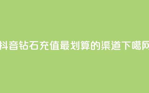 抖音钻石充值最划算的渠道  第1张 抖音钻石充值最划算的渠道  第1张
