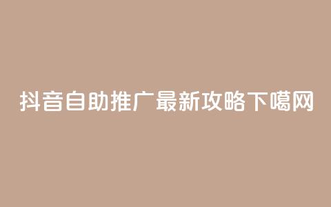 抖音自助推广最新攻略 第1张 抖音自助推广最新攻略 第1张