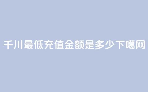 千川最低充值金额是多少?  第1张 千川最低充值金额是多少?  第1张