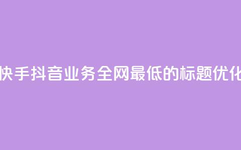 快手抖音业务全网最低的标题优化 第1张 快手抖音业务全网最低的标题优化 第1张