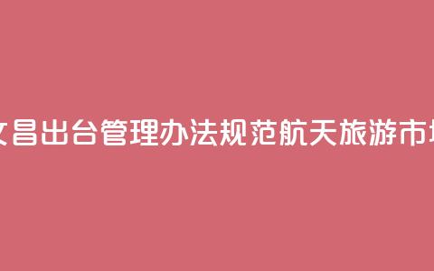 海南文昌出台管理办法规范航天旅游市场秩序  第1张 海南文昌出台管理办法规范航天旅游市场秩序  第1张