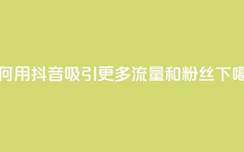 如何用抖音吸引更多流量和粉丝  第1张 如何用抖音吸引更多流量和粉丝  第1张