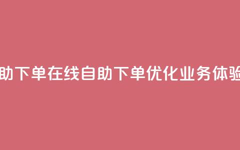 dy业务自助下单在线(自助下单优化dy业务体验)  第1张 dy业务自助下单在线(自助下单优化dy业务体验)  第1张