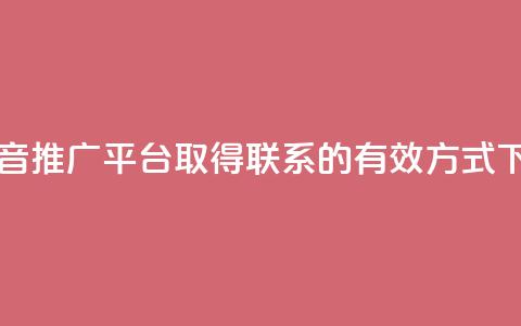 与抖音推广平台取得联系的有效方式  第1张 与抖音推广平台取得联系的有效方式  第1张