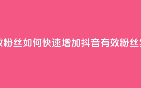 抖音怎样快速涨有效粉丝 - 如何快速增加抖音有效粉丝——实用技巧分享~  第1张 抖音怎样快速涨有效粉丝 - 如何快速增加抖音有效粉丝——实用技巧分享~  第1张