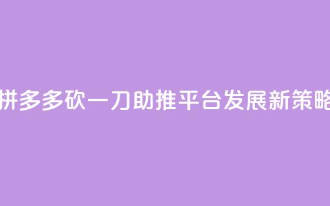 拼多多砍一刀助推平台发展新策略  第1张 拼多多砍一刀助推平台发展新策略  第1张