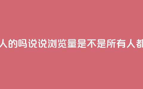 qq说说的浏览量是所有人的吗 - QQ说说浏览量是不是所有人都能看到的揭秘~  第1张