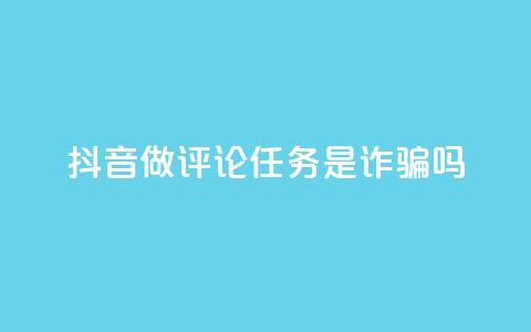 抖音做评论任务是诈骗吗 - 抖音评论任务是否真的存在骗局揭秘!  第1张 抖音做评论任务是诈骗吗 - 抖音评论任务是否真的存在骗局揭秘!  第1张