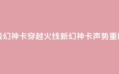穿越火线幻神卡(穿越火线新幻神卡声势重回)  第1张 穿越火线幻神卡(穿越火线新幻神卡声势重回)  第1张
