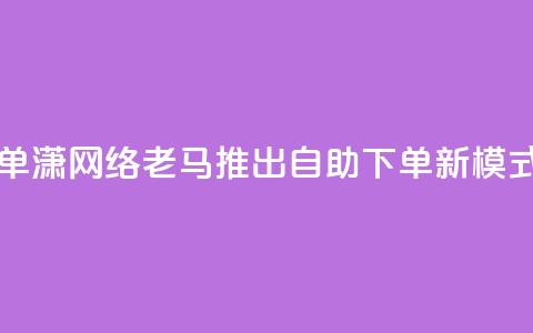 子潇网络老马自助下单 - 潇网络老马推出自助下单新模式，提升用户体验!  第1张