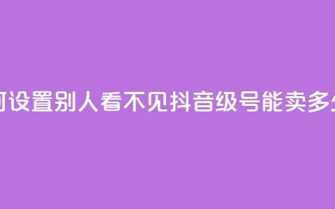 抖音点如何设置别人看不见 - 抖音60级号能卖多少钱  第1张 抖音点如何设置别人看不见 - 抖音60级号能卖多少钱  第1张
