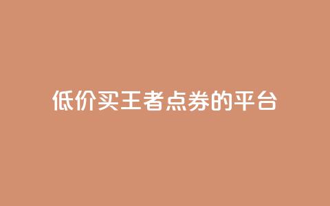 低价买王者点券的平台,qq浏览人数包括所有浏览吗 - 抖音自助平台业务下单秒到 快手赞业务24小时下单平台  第1张
