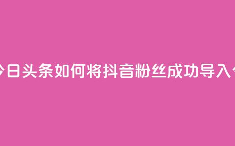 抖音粉丝导入今日头条 - 如何将抖音粉丝成功导入今日头条~  第1张 抖音粉丝导入今日头条 - 如何将抖音粉丝成功导入今日头条~  第1张