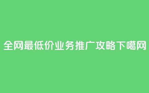 全网最低价dy业务推广攻略  第1张 全网最低价dy业务推广攻略  第1张