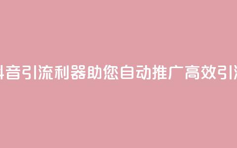 抖音引流利器，助您自动推广，高效引流  第1张