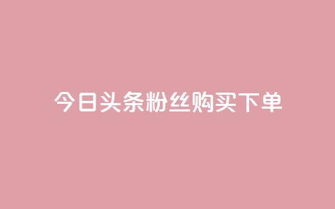 今日头条粉丝购买下单 - 今日头条粉丝购买秘籍揭秘与下单指南~  第1张