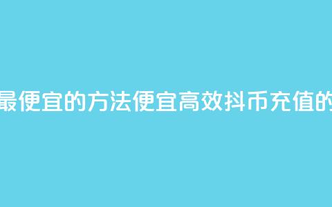 抖币充值最便宜的方法(便宜高效:抖币充值的最佳方式)  第1张 抖币充值最便宜的方法(便宜高效:抖币充值的最佳方式)  第1张