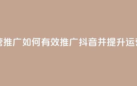 抖音怎样运营推广 - 如何有效推广抖音并提升运营效果!  第1张 抖音怎样运营推广 - 如何有效推广抖音并提升运营效果!  第1张