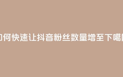 如何快速让抖音粉丝数量增至1000  第1张 如何快速让抖音粉丝数量增至1000  第1张