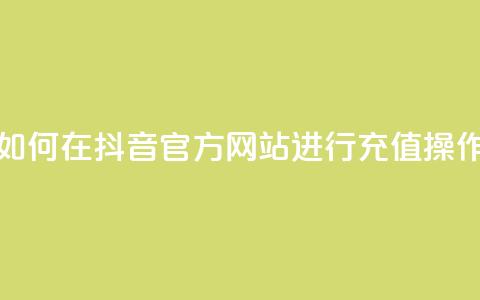 如何在抖音官方网站进行充值操作  第1张 如何在抖音官方网站进行充值操作  第1张
