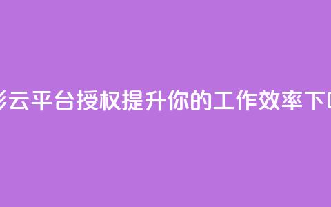 多彩云平台授权:提升你的工作效率 第1张 多彩云平台授权:提升你的工作效率 第1张
