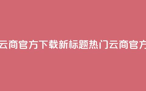 网红云商app官方下载新标题：热门云商app官方获取  第1张