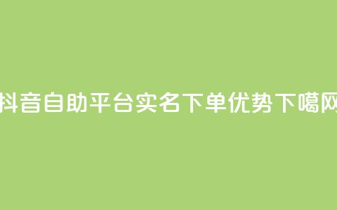 抖音自助平台实名下单优势  第1张 抖音自助平台实名下单优势  第1张