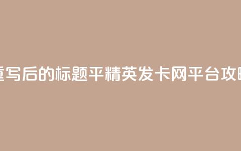 重写后的标题:平精英发卡网平台攻略 第1张 重写后的标题:平精英发卡网平台攻略 第1张