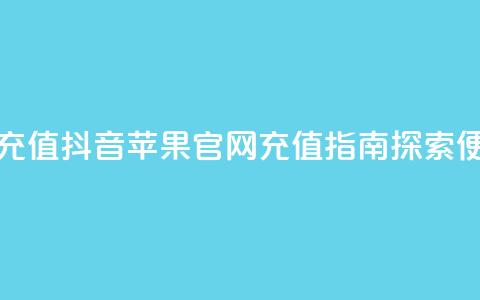 抖音苹果手机官网充值 - 抖音苹果官网充值指南 探索便利支付方式!  第1张 抖音苹果手机官网充值 - 抖音苹果官网充值指南 探索便利支付方式!  第1张