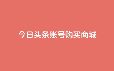 今日头条账号购买商城 - 在今日头条上购买商城账号需要注意的事项!  第1张