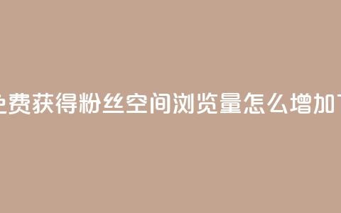 抖音免费获得10000粉丝 - QQ空间浏览量怎么增加  第1张 抖音免费获得10000粉丝 - QQ空间浏览量怎么增加  第1张