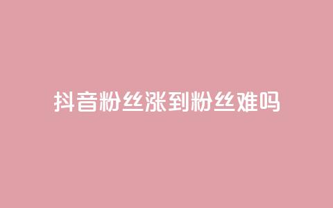 抖音100粉丝涨到900粉丝难吗 - 从100到900粉丝的抖音之路究竟有多难!  第1张