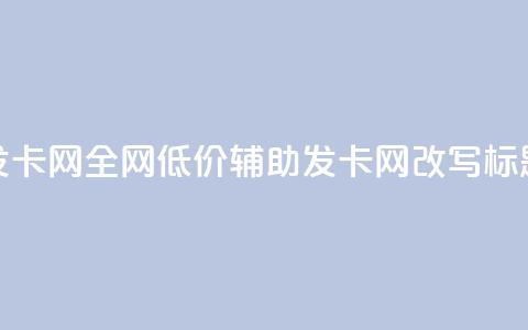 全网低价辅助发卡网(全网低价辅助发卡网改写标题提升搜索曝光)  第1张