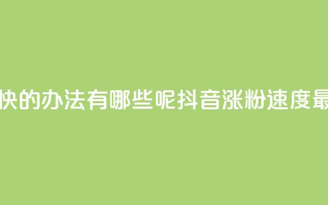 抖音涨粉最快的办法有哪些呢(抖音涨粉速度最快方法解析)  第1张