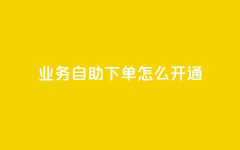 qq业务自助下单怎么开通 - 如何开通QQ业务自助下单功能详细指南~  第1张 qq业务自助下单怎么开通 - 如何开通QQ业务自助下单功能详细指南~  第1张