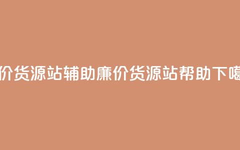 低价货源站辅助(廉价货源站帮助) 第1张 低价货源站辅助(廉价货源站帮助) 第1张