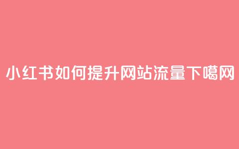 小红书如何提升网站流量  第1张 小红书如何提升网站流量  第1张