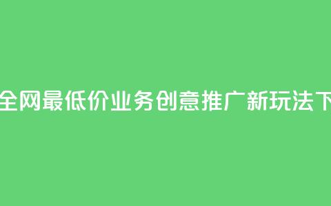 抖音全网最低价业务:创意推广新玩法  第1张 抖音全网最低价业务:创意推广新玩法  第1张