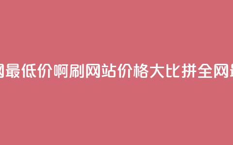 qq刷网站全网最低价啊(QQ刷网站价格大比拼，全网最低价更新)  第1张