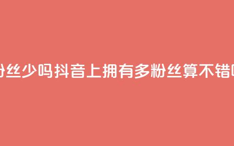 抖音100多粉丝少吗 - 抖音上拥有100多粉丝算不错吗?!  第1张 抖音100多粉丝少吗 - 抖音上拥有100多粉丝算不错吗?!  第1张